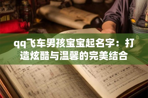 qq飞车男孩宝宝起名字：打造炫酷与温馨的完美结合