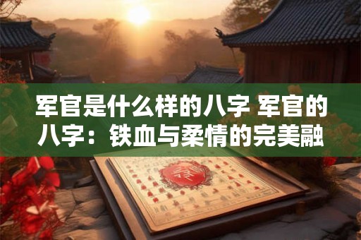 军官是什么样的八字 军官的八字:铁血与柔情的完美融合 军官是什么样的八字 军官的八字:铁血与柔情的完美融合