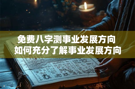 免费八字测事业发展方向 如何充分了解事业发展方向免费八字测