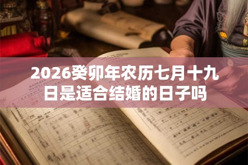 2026癸卯年农历七月十九日是适合结婚的日子吗 2026癸卯年农历七月十九日是适合结婚的日子吗