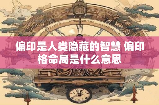 偏印是人类隐藏的智慧 偏印格命局是什么意思 偏印是人类隐藏的智慧 偏印格命局是什么意思