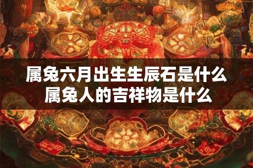 属兔六月出生生辰石是什么 属兔人的吉祥物是什么 属兔六月出生生辰石是什么 属兔人的吉祥物是什么