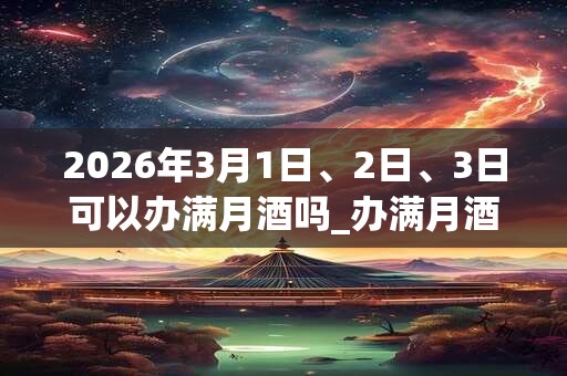 2026年3月1日、2日、3日可以办满月酒吗_办满月酒日子好吗 2026年3月1日、2日、3日可以办满月酒吗_办满月酒日子好吗
