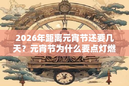 2026年距离元宵节还要几天？元宵节为什么要点灯燃灯？