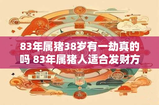 83年属猪38岁有一劫真的吗 83年属猪人适合发财方位