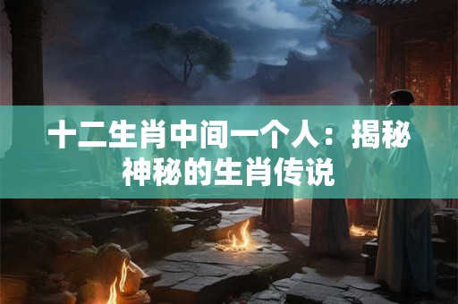 十二生肖中间一个人：揭秘神秘的生肖传说