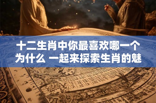十二生肖中你最喜欢哪一个为什么 一起来探索生肖的魅力! 十二生肖中你最喜欢哪一个为什么 一起来探索生肖的魅力!