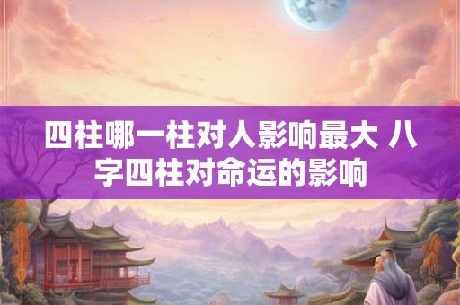 四柱哪一柱对人影响最大 八字四柱对命运的影响