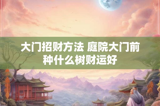 大门招财方法 庭院大门前种什么树财运好