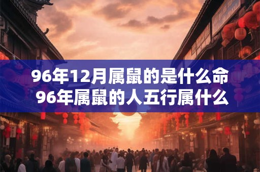 96年12月属鼠的是什么命 96年属鼠的人五行属什么 96年12月属鼠的是什么命 96年属鼠的人五行属什么