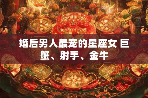 婚后男人最宠的星座女 巨蟹、射手、金牛