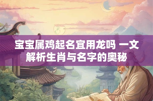 宝宝属鸡起名宜用龙吗 一文解析生肖与名字的奥秘 宝宝属鸡起名宜用龙吗 一文解析生肖与名字的奥秘