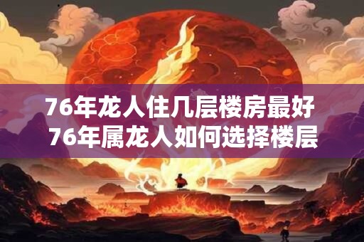 76年龙人住几层楼房最好 76年属龙人如何选择楼层