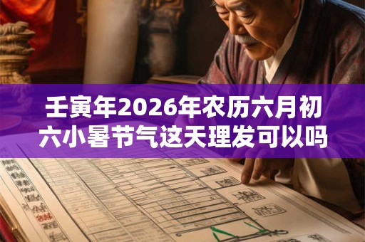 壬寅年2026年农历六月初六小暑节气这天理发可以吗? 壬寅年2026年农历六月初六小暑节气这天理发可以吗?