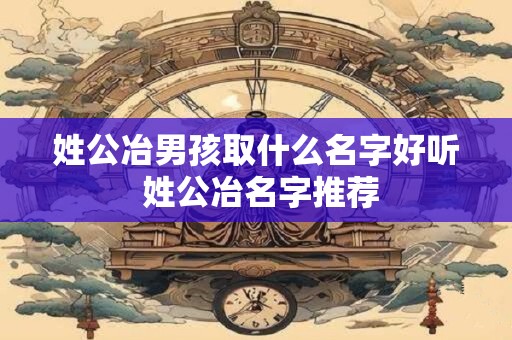 姓公冶男孩取什么名字好听 姓公冶名字推荐
