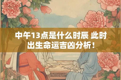 中午13点是什么时辰 此时出生命运吉凶分析! 中午13点是什么时辰 此时出生命运吉凶分析!