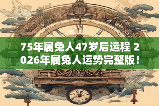 75年属兔人47岁后运程 2026年属兔人运势完整版！