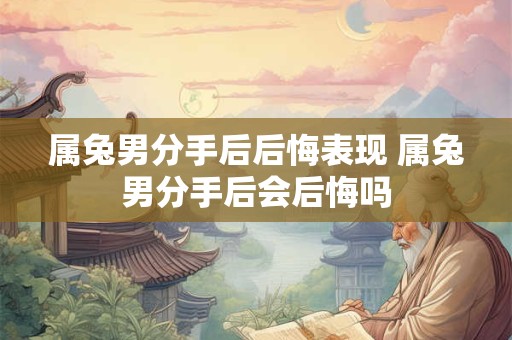 属兔男分手后后悔表现 属兔男分手后会后悔吗