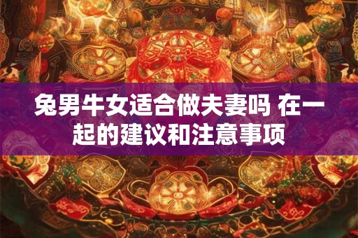 兔男牛女适合做夫妻吗 在一起的建议和注意事项