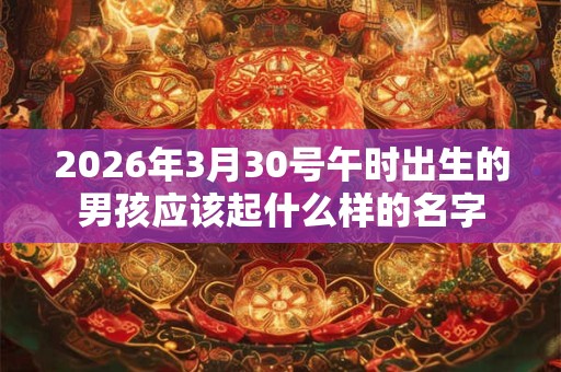 2026年3月30号午时出生的男孩应该起什么样的名字