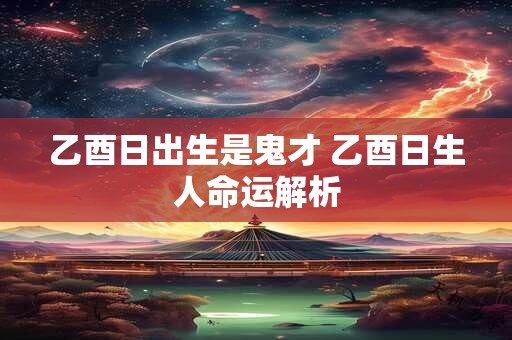 乙酉日出生是鬼才 乙酉日生人命运解析