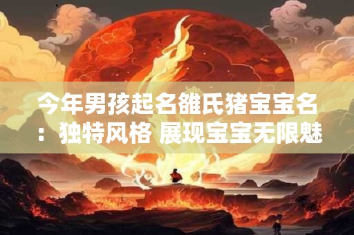 今年男孩起名雒氏猪宝宝名：独特风格 展现宝宝无限魅力