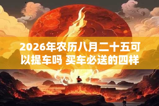 2026年农历八月二十五可以提车吗 买车必送的四样东西 2026年农历八月二十五可以提车吗 买车必送的四样东西