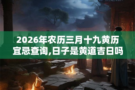 2026年农历三月十九黄历宜忌查询,日子是黄道吉日吗？