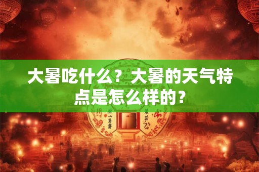 大暑吃什么？大暑的天气特点是怎么样的？