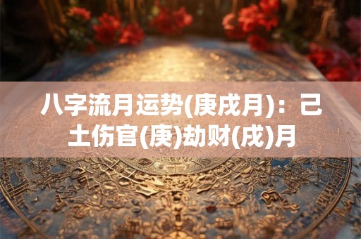 八字流月运势(庚戌月)：己土伤官(庚)劫财(戌)月