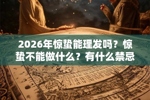 2026年惊蛰能理发吗?惊蛰不能做什么?有什么禁忌和讲究? 2026年惊蛰能理发吗?惊蛰不能做什么?有什么禁忌和讲究?