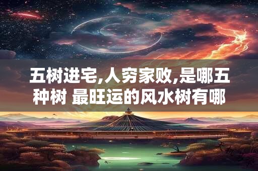 五树进宅,人穷家败,是哪五种树 最旺运的风水树有哪些