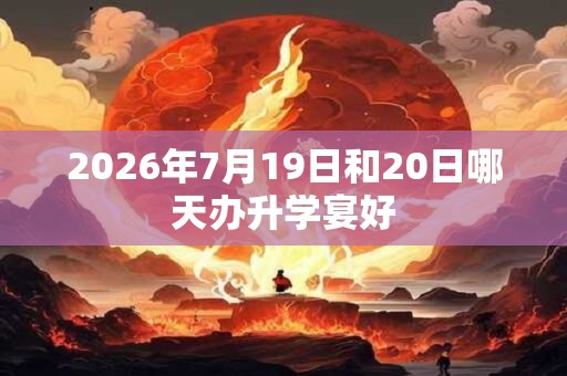 2026年7月19日和20日哪天办升学宴好 2026年7月19日和20日哪天办升学宴好