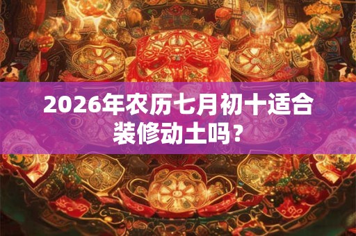 2026年农历七月初十适合装修动土吗？