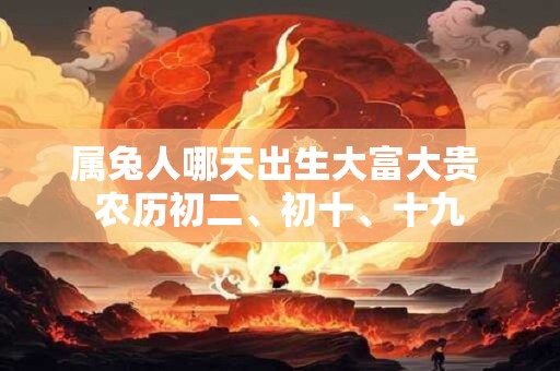 属兔人哪天出生大富大贵 农历初二、初十、十九