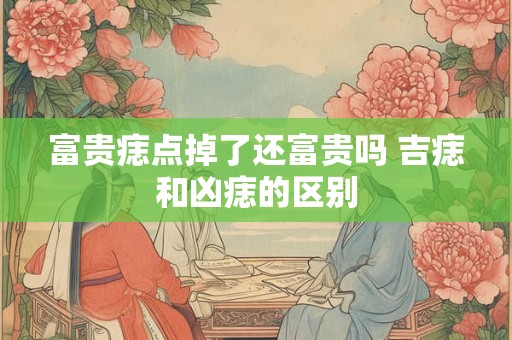 富贵痣点掉了还富贵吗 吉痣和凶痣的区别 富贵痣点掉了还富贵吗 吉痣和凶痣的区别