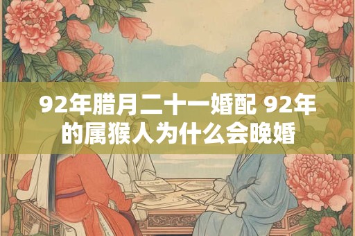 92年腊月二十一婚配 92年的属猴人为什么会晚婚 92年腊月二十一婚配 92年的属猴人为什么会晚婚