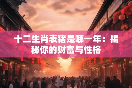 十二生肖表猪是哪一年：揭秘你的财富与性格