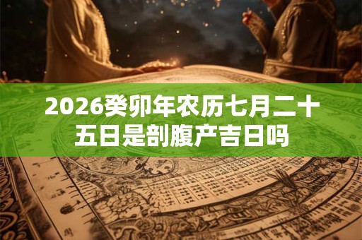 2026癸卯年农历七月二十五日是剖腹产吉日吗