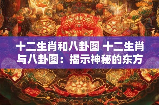 十二生肖和八卦图 十二生肖与八卦图：揭示神秘的东方文化