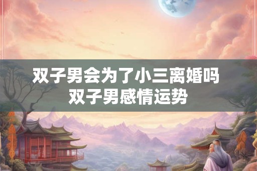 双子男会为了小三离婚吗 双子男感情运势