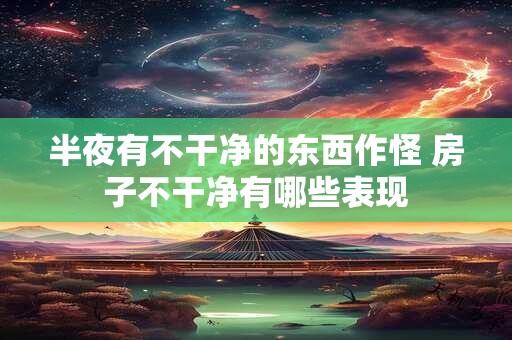 半夜有不干净的东西作怪 房子不干净有哪些表现 半夜有不干净的东西作怪 房子不干净有哪些表现