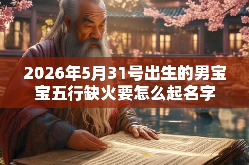 2026年5月31号出生的男宝宝五行缺火要怎么起名字 2026年5月31号出生的男宝宝五行缺火要怎么起名字