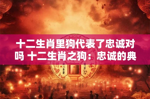 十二生肖里狗代表了忠诚对吗 十二生肖之狗：忠诚的典范