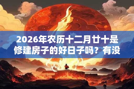 2026年农历十二月廿十是修建房子的好日子吗?有没有什么不好的? 2026年农历十二月廿十是修建房子的好日子吗?有没有什么不好的?
