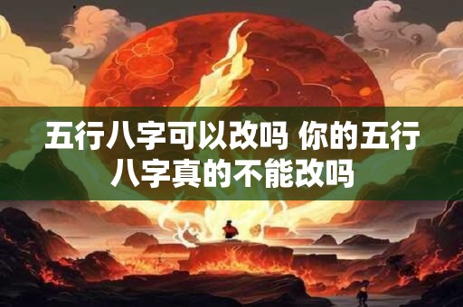 五行八字可以改吗 你的五行八字真的不能改吗