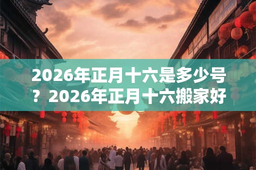 2026年正月十六是多少号?2026年正月十六搬家好吗? 2026年正月十六是多少号?2026年正月十六搬家好吗?