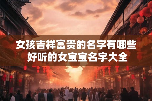 女孩吉祥富贵的名字有哪些 好听的女宝宝名字大全