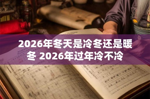 2026年冬天是冷冬还是暖冬 2026年过年冷不冷