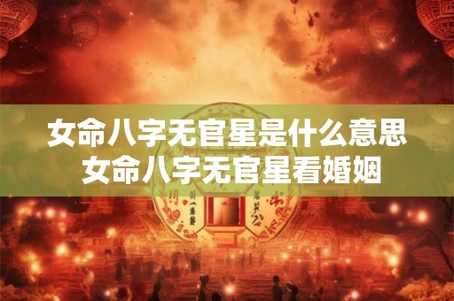 女命八字无官星是什么意思 女命八字无官星看婚姻 女命八字无官星是什么意思 女命八字无官星看婚姻